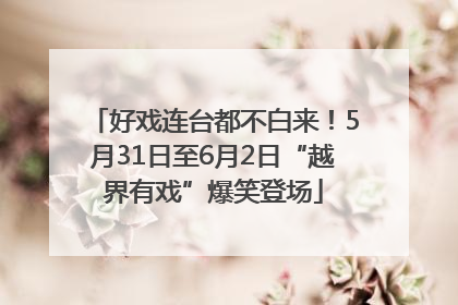 好戏连台都不白来！5月31日至6月2日“越界有戏”爆笑登场