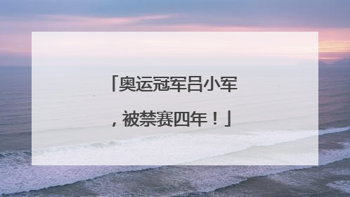 奥运冠军吕小军，被禁赛四年！