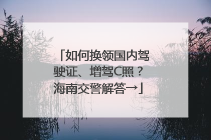 如何换领国内驾驶证、增驾C照？海南交警解答→