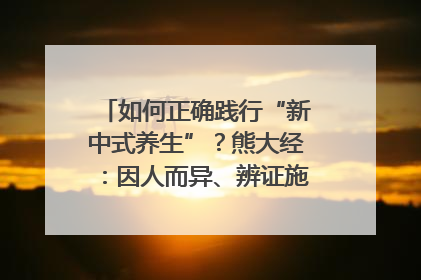 如何正确践行“新中式养生”？熊大经：因人而异、辨证施治｜名人大讲堂