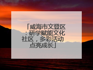 威海市文登区：研学赋能文化社区，多彩活动点亮成长