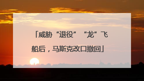威胁“退役”“龙”飞船后，马斯克改口撤回