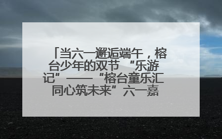 当六一邂逅端午，榕台少年的双节 “乐游记”——“榕台童乐汇 同心筑未来”六一嘉年华活动顺利举行