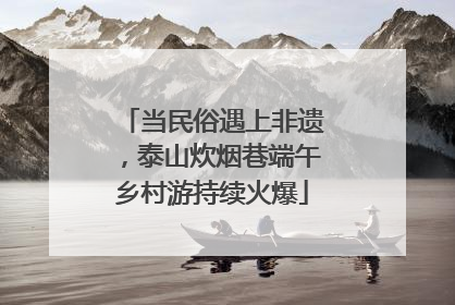 当民俗遇上非遗，泰山炊烟巷端午乡村游持续火爆