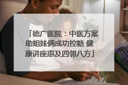 德广医院：中医方案助姐妹俩成功控糖 健康讲座惠及四邻八方