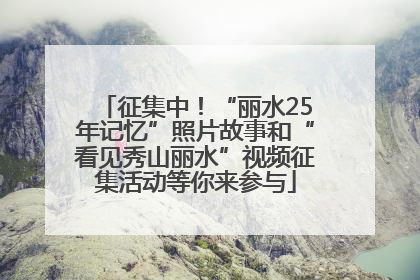 征集中！“丽水25年记忆”照片故事和“看见秀山丽水”视频征集活动等你来参与