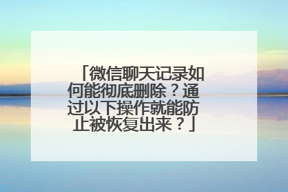 微信聊天记录如何能彻底删除？通过以下操作就能防止被恢复出来？