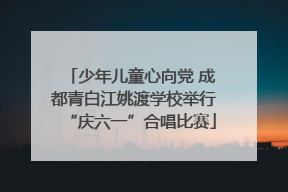 少年儿童心向党 成都青白江姚渡学校举行“庆六一”合唱比赛