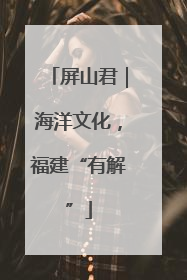 屏山君｜海洋文化，福建“有解”