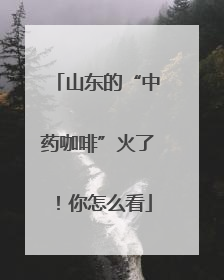 山东的“中药咖啡”火了！你怎么看