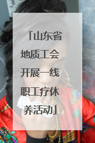 山东省地质工会开展一线职工疗休养活动
