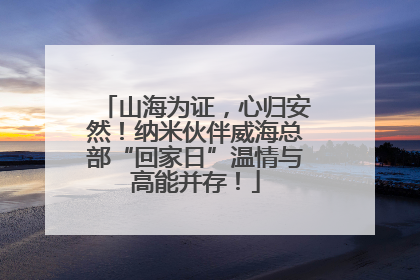山海为证，心归安然！纳米伙伴威海总部“回家日”温情与高能并存！