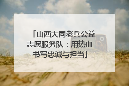 山西大同老兵公益志愿服务队：用热血书写忠诚与担当