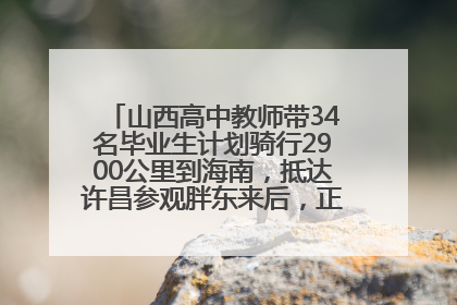 山西高中教师带34名毕业生计划骑行2900公里到海南，抵达许昌参观胖东来后，正式开启骑行之旅