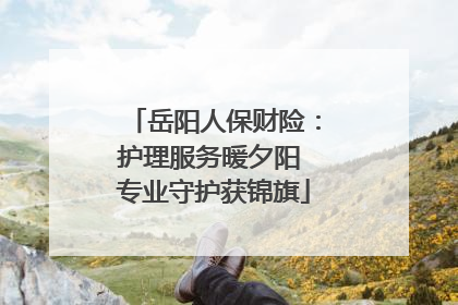 岳阳人保财险：护理服务暖夕阳 专业守护获锦旗