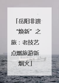 岳阳非遗“焕新”之旅：老技艺点燃旅游新烟火