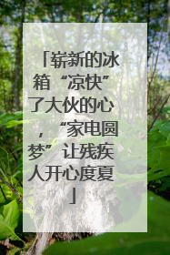 崭新的冰箱“凉快”了大伙的心，“家电圆梦”让残疾人开心度夏