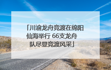 川渝龙舟竞渡在绵阳仙海举行 66支龙舟队尽显竞渡风采