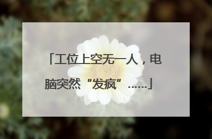 工位上空无一人，电脑突然“发疯”……