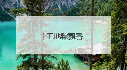 工地粽飘香 民俗迎端午