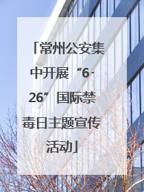 常州公安集中开展“6･26”国际禁毒日主题宣传活动