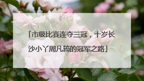 市级比赛连夺三冠，十岁长沙小丫周凡筠的冠军之路