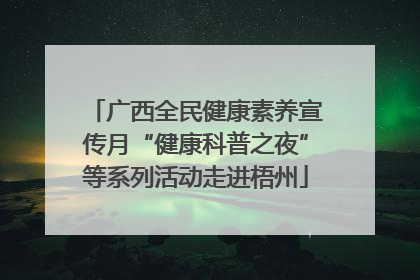 广西全民健康素养宣传月“健康科普之夜”等系列活动走进梧州