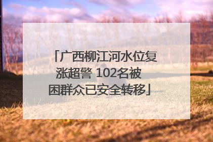 广西柳江河水位复涨超警 102名被困群众已安全转移