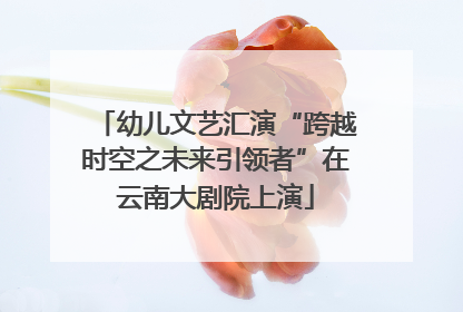 幼儿文艺汇演“跨越时空之未来引领者”在云南大剧院上演