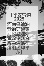 平安管道·2025河南省输油管道穿越黄河段溢油处置政企联合应急演练在洛阳孟津举办