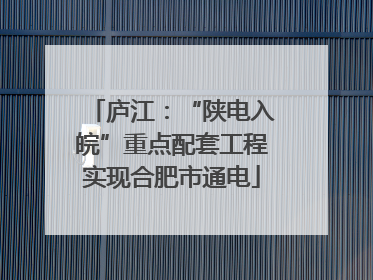 庐江：“陕电入皖”重点配套工程实现合肥市通电