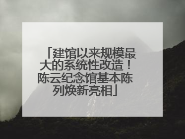 建馆以来规模最大的系统性改造！陈云纪念馆基本陈列焕新亮相