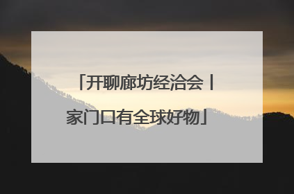 开聊廊坊经洽会丨家门口有全球好物