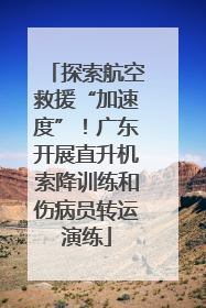 探索航空救援“加速度”！广东开展直升机索降训练和伤病员转运演练
