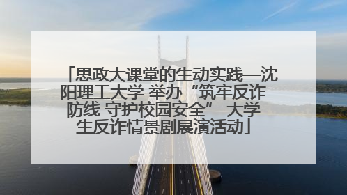 思政大课堂的生动实践—沈阳理工大学 举办“筑牢反诈防线 守护校园安全” 大学生反诈情景剧展演活动