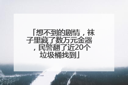 想不到的剧情，袜子里藏了数万元金器，民警翻了近20个垃圾桶找到
