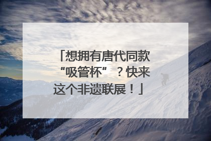 想拥有唐代同款“吸管杯”？快来这个非遗联展！