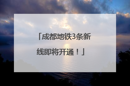 成都地铁3条新线即将开通！