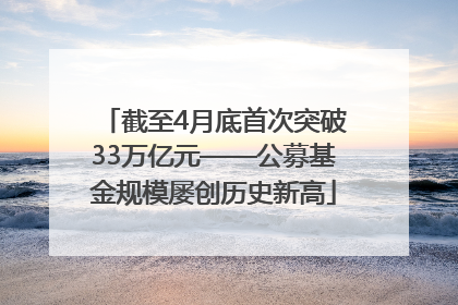 截至4月底首次突破33万亿元——公募基金规模屡创历史新高