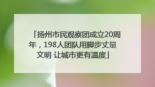 扬州市民观察团成立20周年，198人团队用脚步丈量文明 让城市更有温度