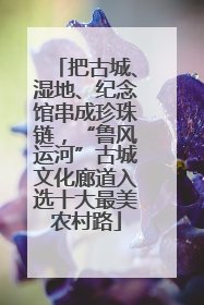 把古城、湿地、纪念馆串成珍珠链，“鲁风运河”古城文化廊道入选十大最美农村路