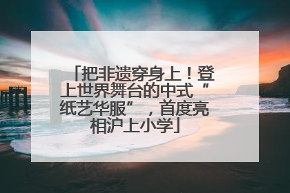 把非遗穿身上！登上世界舞台的中式“纸艺华服”，首度亮相沪上小学