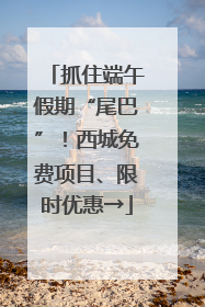 抓住端午假期“尾巴”！西城免费项目、限时优惠→