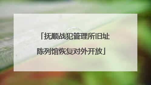 抚顺战犯管理所旧址陈列馆恢复对外开放