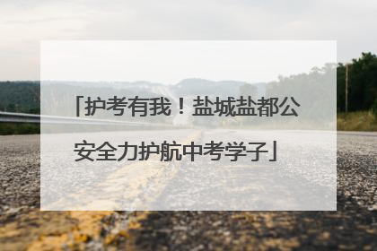 护考有我！盐城盐都公安全力护航中考学子