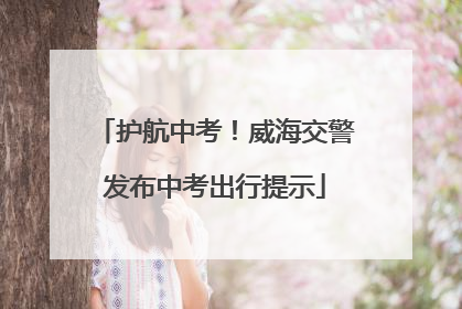 护航中考！威海交警发布中考出行提示