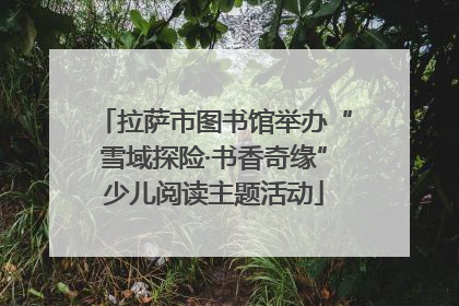 拉萨市图书馆举办“雪域探险·书香奇缘”少儿阅读主题活动