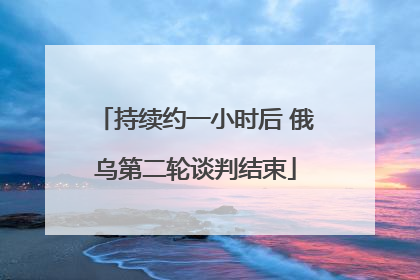 持续约一小时后 俄乌第二轮谈判结束