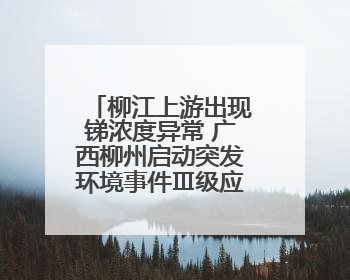 柳江上游出现锑浓度异常 广西柳州启动突发环境事件Ⅲ级应急响应