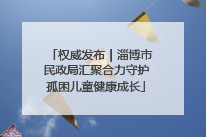 权威发布｜淄博市民政局汇聚合力守护孤困儿童健康成长